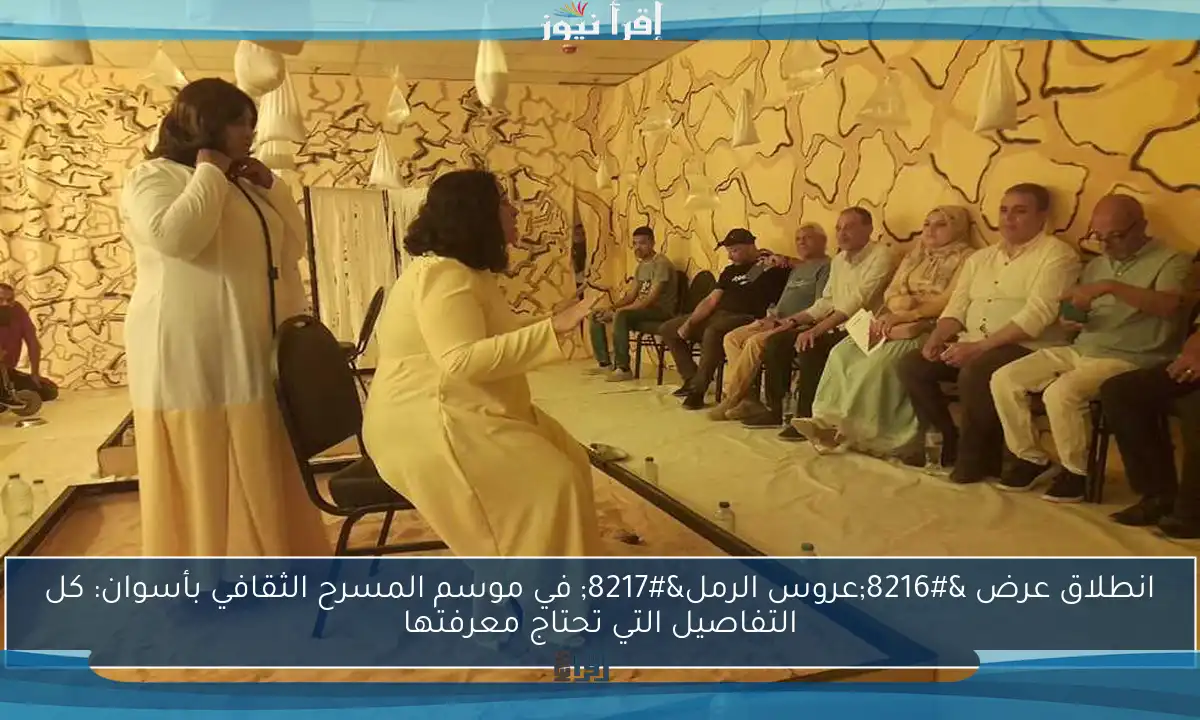 انطلاق عرض ‘عروس الرمل’ في موسم المسرح الثقافي بأسوان: كل التفاصيل التي تحتاج معرفتها