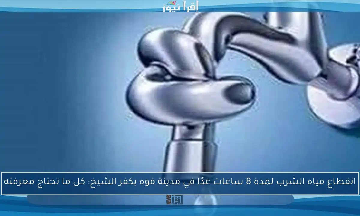 انقطاع مياه الشرب لمدة 8 ساعات غدًا في مدينة فوه بكفر الشيخ: كل ما تحتاج معرفته
