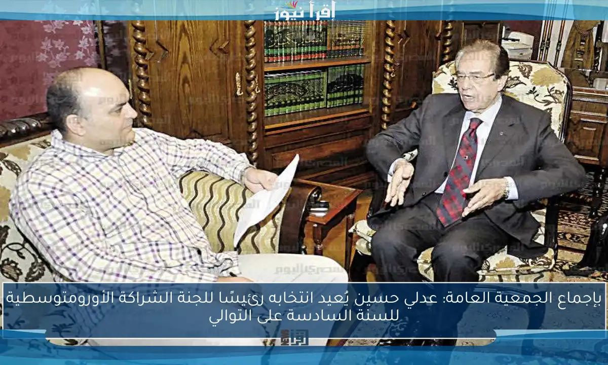 بإجماع الجمعية العامة: عدلي حسين يُعيد انتخابه رئيسًا للجنة الشراكة الأورومتوسطية للسنة السادسة على التوالي