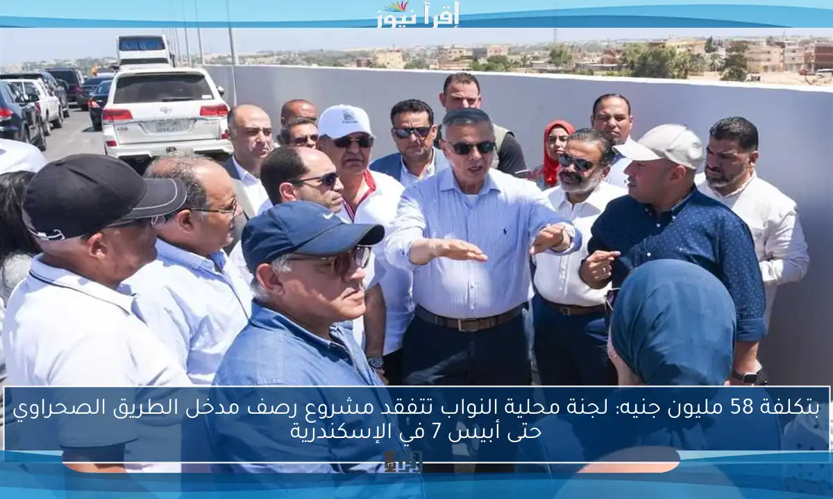 بتكلفة 58 مليون جنيه: لجنة محلية النواب تتفقد مشروع رصف مدخل الطريق الصحراوي حتى أبيس 7 في الإسكندرية