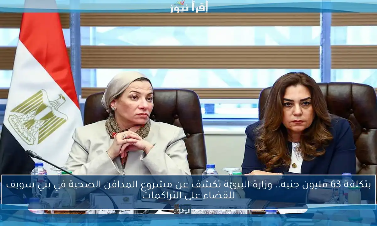 بتكلفة 63 مليون جنيه.. وزارة البيئة تكشف عن مشروع المدافن الصحية في بني سويف للقضاء على التراكمات