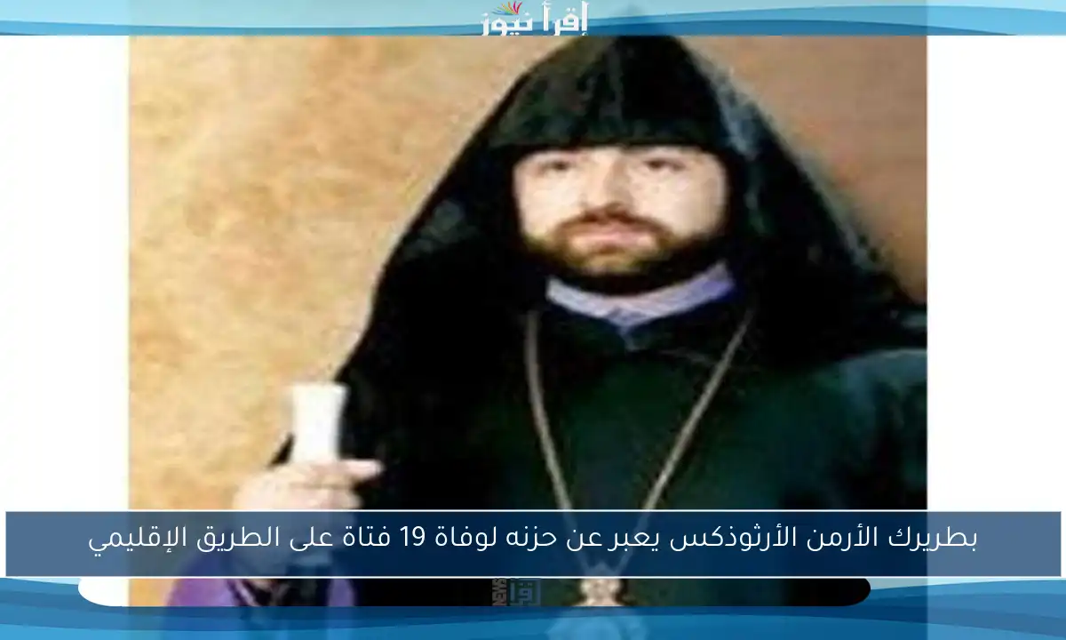 بطريرك الأرمن الأرثوذكس يعبر عن حزنه لوفاة 19 فتاة على الطريق الإقليمي