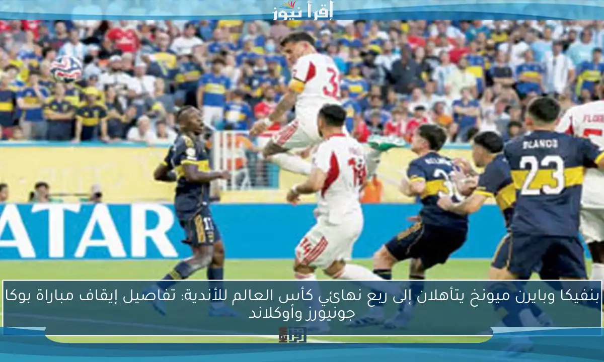 بنفيكا وبايرن ميونخ يتأهلان إلى ربع نهائي كأس العالم للأندية: تفاصيل إيقاف مباراة بوكا جونيورز وأوكلاند