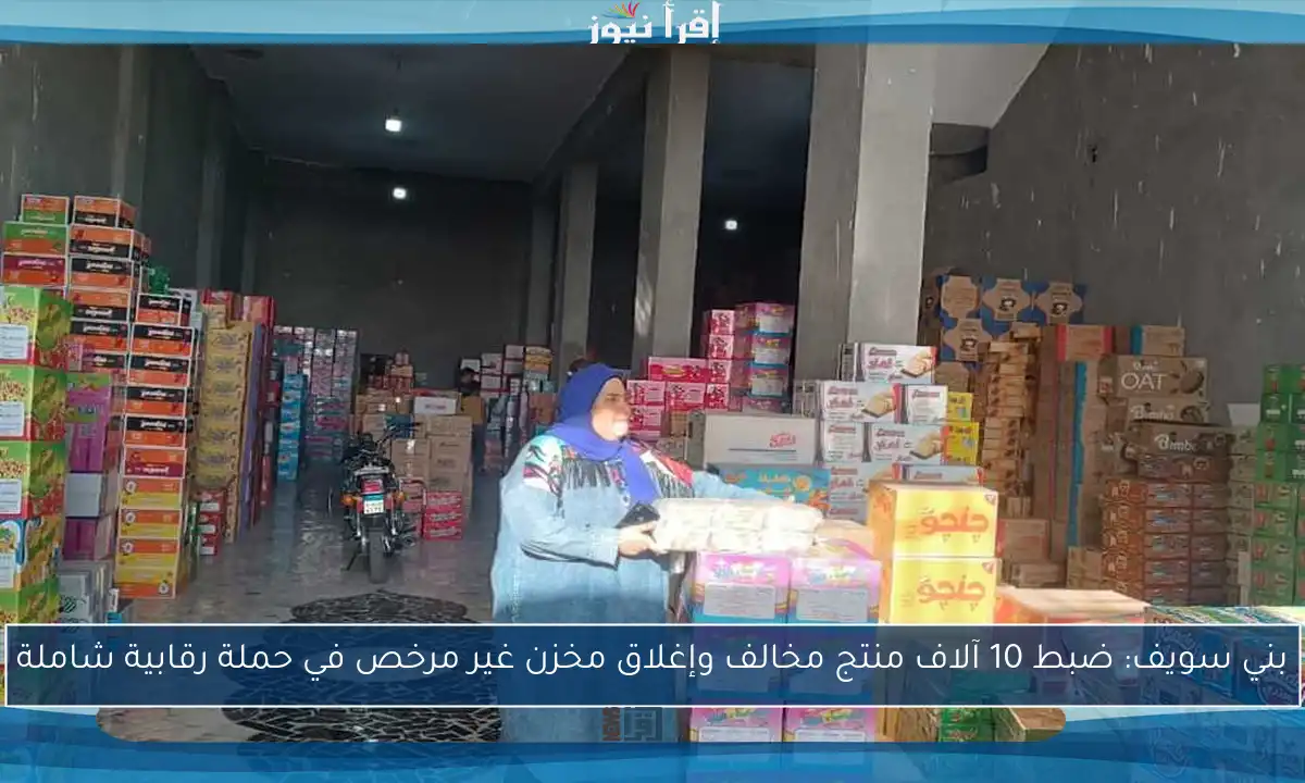 بني سويف: ضبط 10 آلاف منتج مخالف وإغلاق مخزن غير مرخص في حملة رقابية شاملة