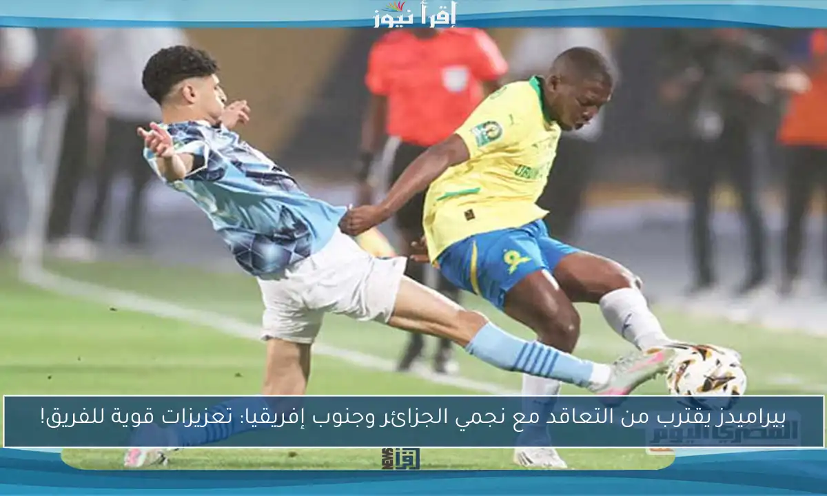 بيراميدز يقترب من التعاقد مع نجمي الجزائر وجنوب إفريقيا: تعزيزات قوية للفريق!