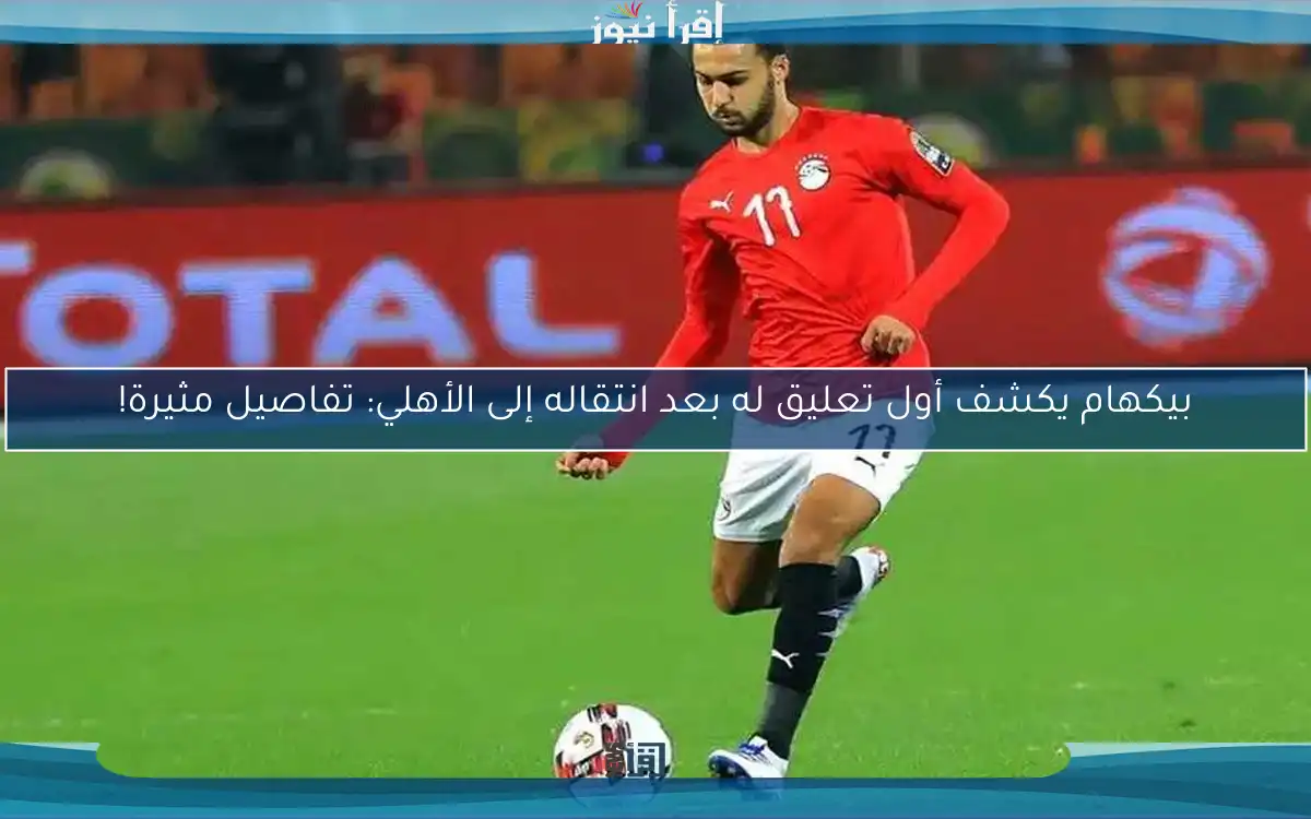 بيكهام يكشف أول تعليق له بعد انتقاله إلى الأهلي: تفاصيل مثيرة!