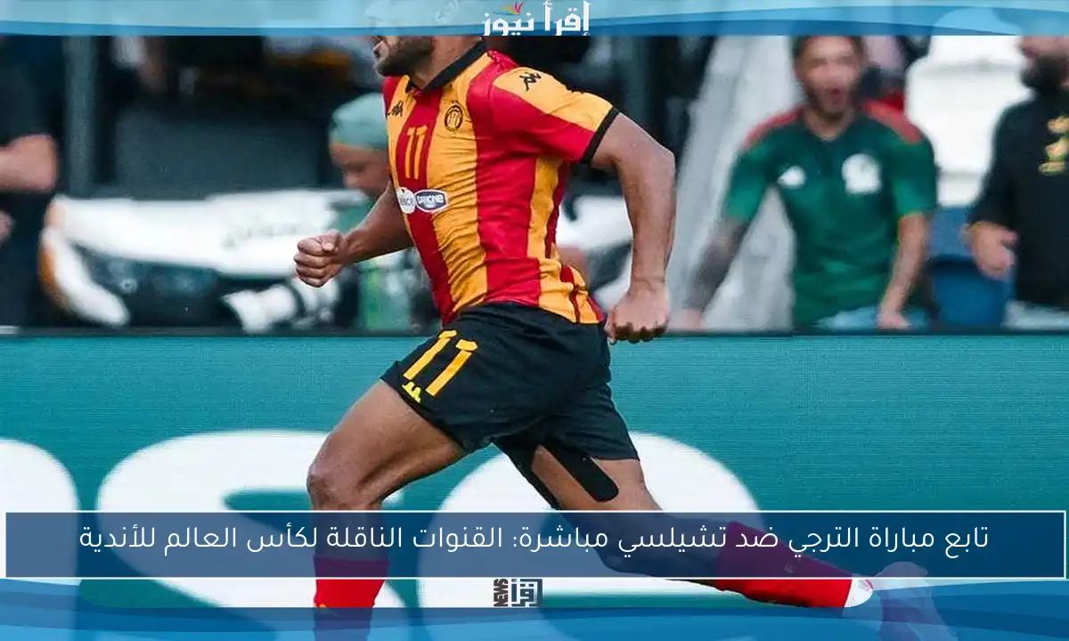 تابع مباراة الترجي ضد تشيلسي مباشرة: القنوات الناقلة لكأس العالم للأندية