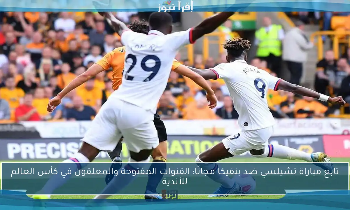 تابع مباراة تشيلسي ضد بنفيكا مجانًا: القنوات المفتوحة والمعلقون في كأس العالم للأندية