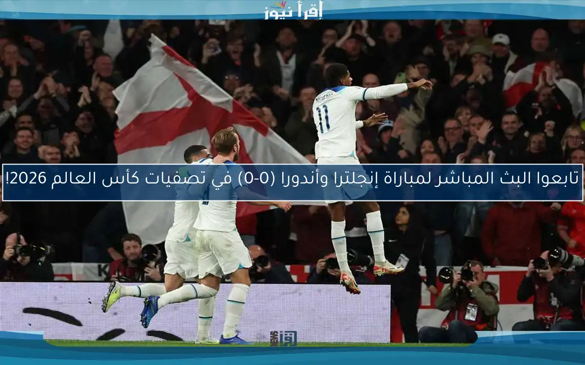 تابعوا مباراة إنجلترا وأندورا (0-0) في تصفيات كأس العالم 2026!