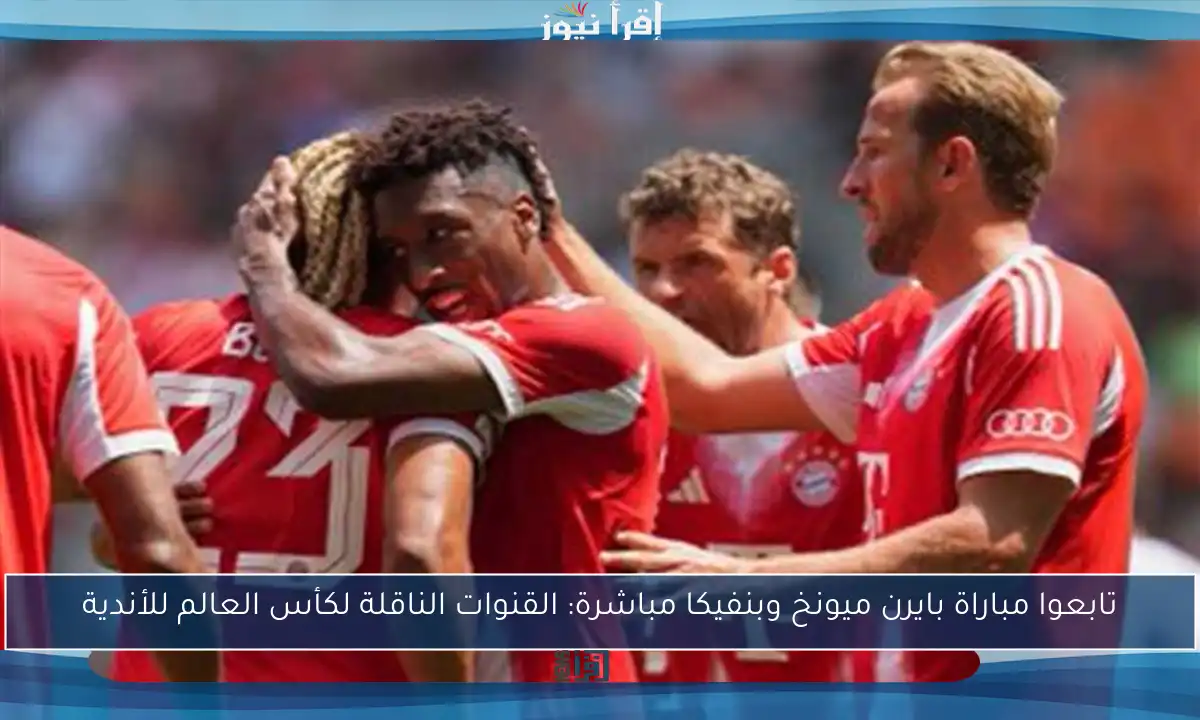 تابعوا مباراة بايرن ميونخ وبنفيكا مباشرة: القنوات الناقلة لكأس العالم للأندية