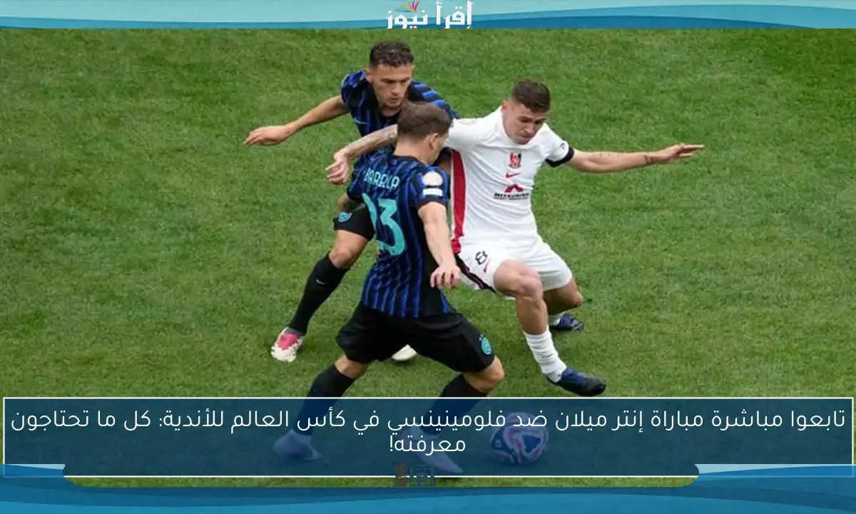 تابعوا مباشرة مباراة إنتر ميلان ضد فلومينينسي في كأس العالم للأندية: كل ما تحتاجون معرفته!