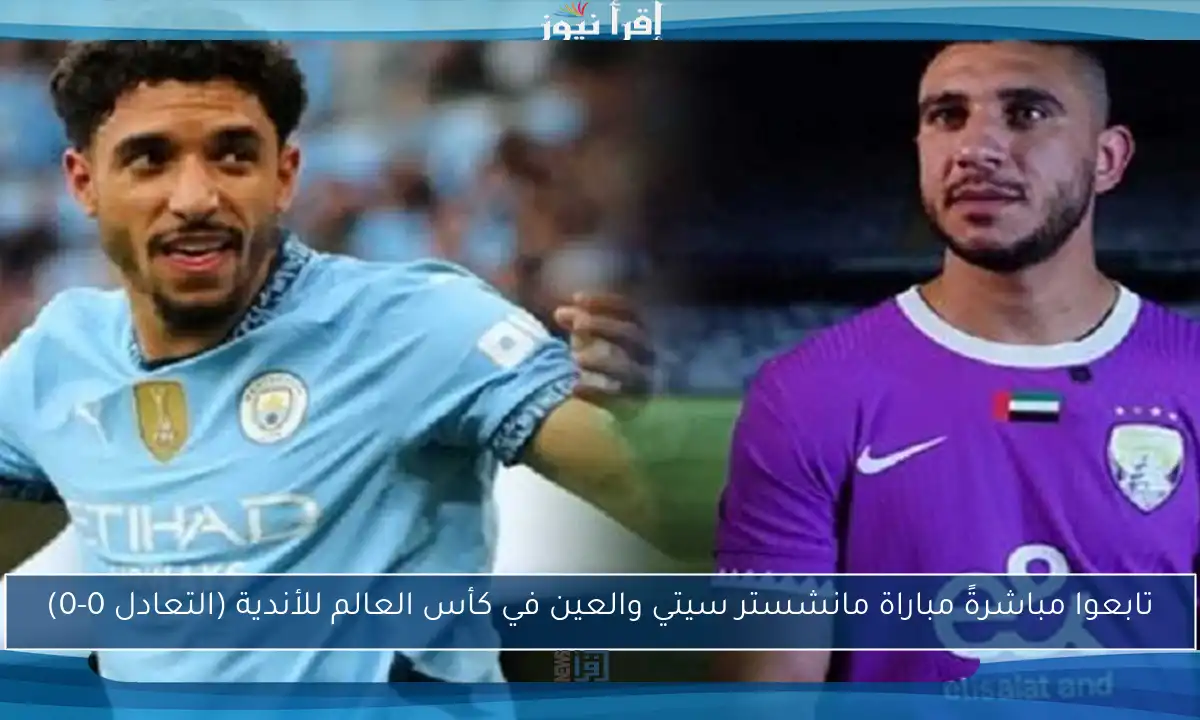 تابعوا مباشرةً مباراة مانشستر سيتي والعين في كأس العالم للأندية (التعادل 0-0)