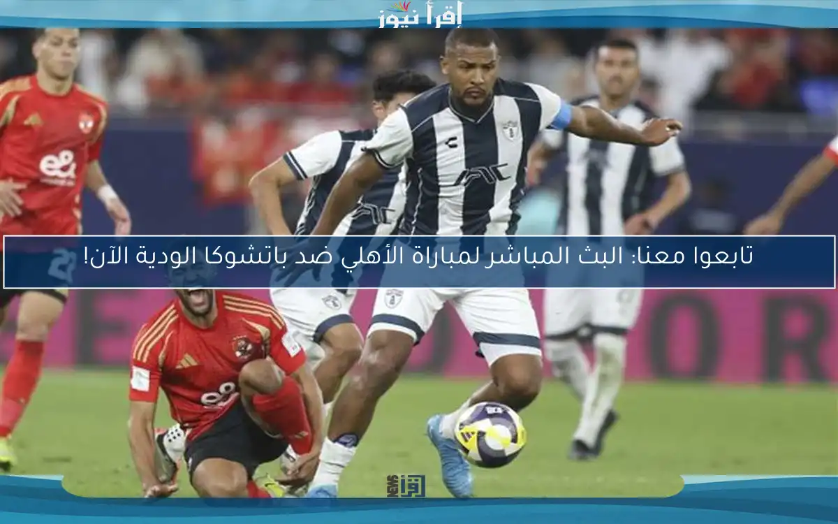 تابعوا معنا: مباراة الأهلي ضد باتشوكا الودية الآن!