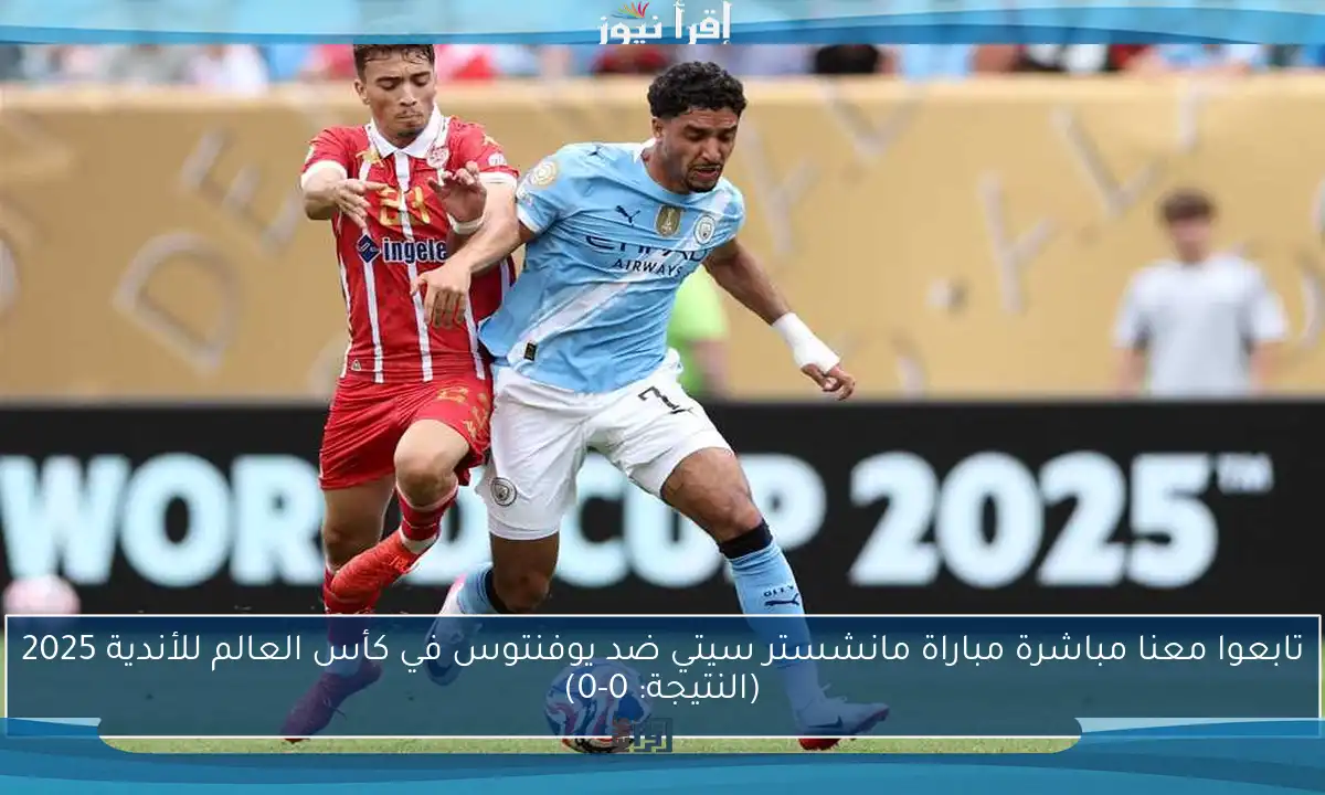 تابعوا معنا مباشرة مباراة مانشستر سيتي ضد يوفنتوس في كأس العالم للأندية 2025 (النتيجة: 0-0)