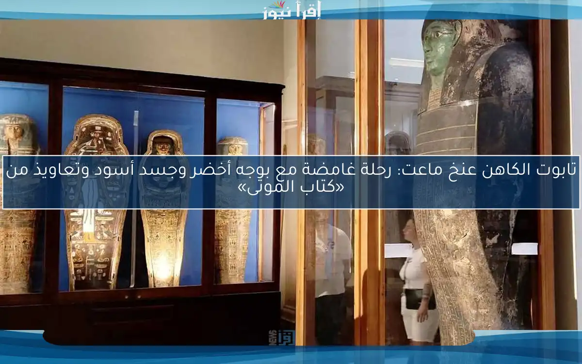 تابوت الكاهن عنخ ماعت: رحلة غامضة مع بوجه أخضر وجسد أسود وتعاويذ من «كتاب الموتى»