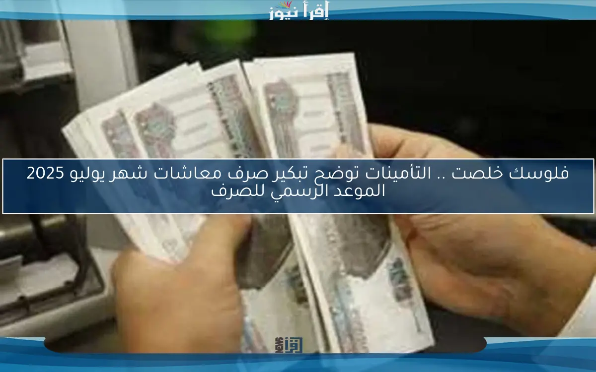 فلوسك خلصت .. التأمينات توضح تبكير صرف معاشات شهر يوليو 2025 الموعد الرسمي للصرف