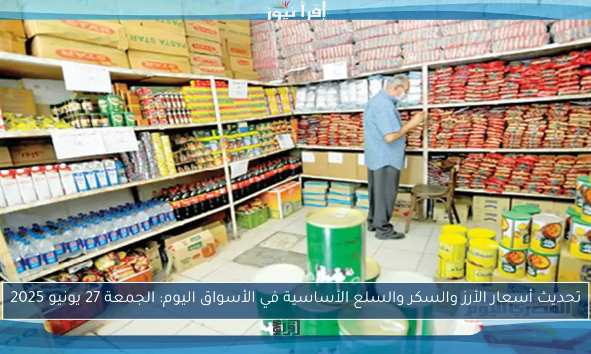 تحديث أسعار الأرز والسكر والسلع الأساسية في الأسواق اليوم: الجمعة 27 يونيو 2025