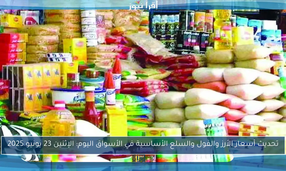 تحديث أسعار الأرز والفول والسلع الأساسية في الأسواق اليوم: الإثنين 23 يونيو 2025