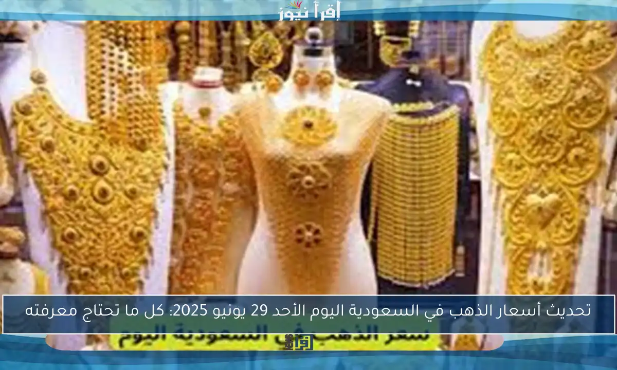 تحديث أسعار الذهب في السعودية اليوم الأحد 29 يونيو 2025: كل ما تحتاج معرفته