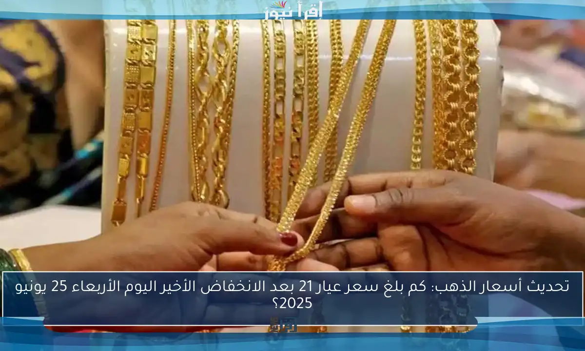 تحديث أسعار الذهب: كم بلغ سعر عيار 21 بعد الانخفاض الأخير اليوم الأربعاء 25 يونيو 2025؟