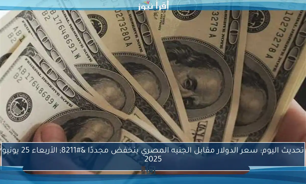 تحديث اليوم: سعر الدولار مقابل الجنيه المصري ينخفض مجددًا – الأربعاء 25 يونيو 2025