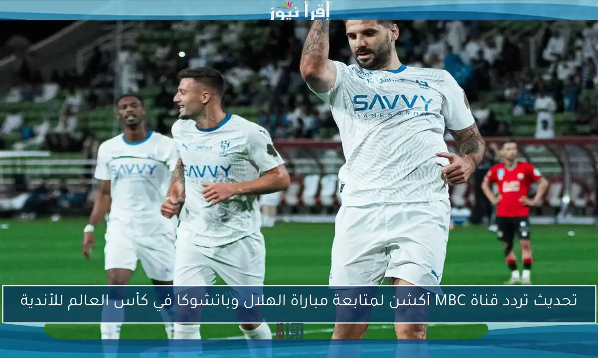 تحديث تردد قناة MBC أكشن لمتابعة مباراة الهلال وباتشوكا في كأس العالم للأندية