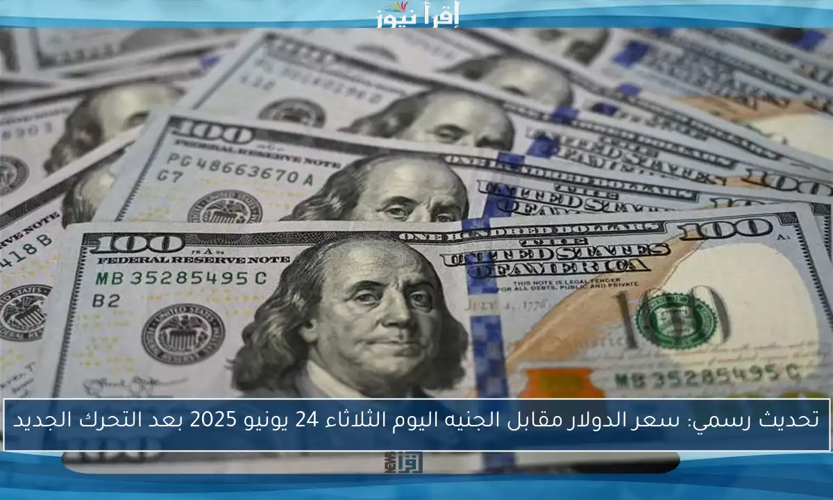 تحديث رسمي: سعر الدولار مقابل الجنيه اليوم الثلاثاء 24 يونيو 2025 بعد التحرك الجديد