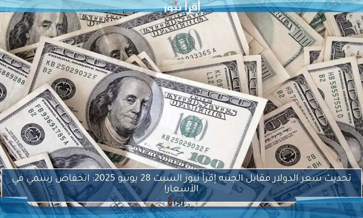 تحديث سعر الدولار مقابل الجنيه إقرأ نيوز السبت 28 يونيو 2025: انخفاض رسمي في الأسعار!