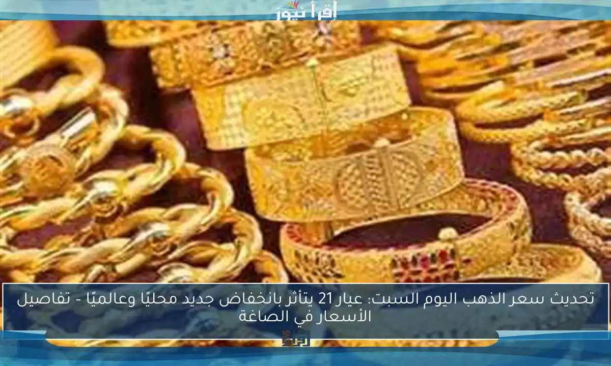 تحديث سعر الذهب اليوم السبت: عيار 21 يتأثر بانخفاض جديد محليًا وعالميًا – تفاصيل الأسعار في الصاغة