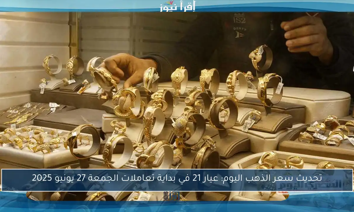 تحديث سعر الذهب اليوم: عيار 21 في بداية تعاملات الجمعة 27 يونيو 2025