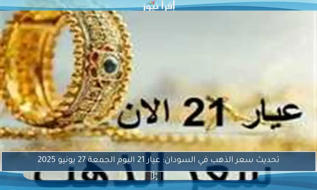 تحديث سعر الذهب في السودان: عيار 21 اليوم الجمعة 27 يونيو 2025