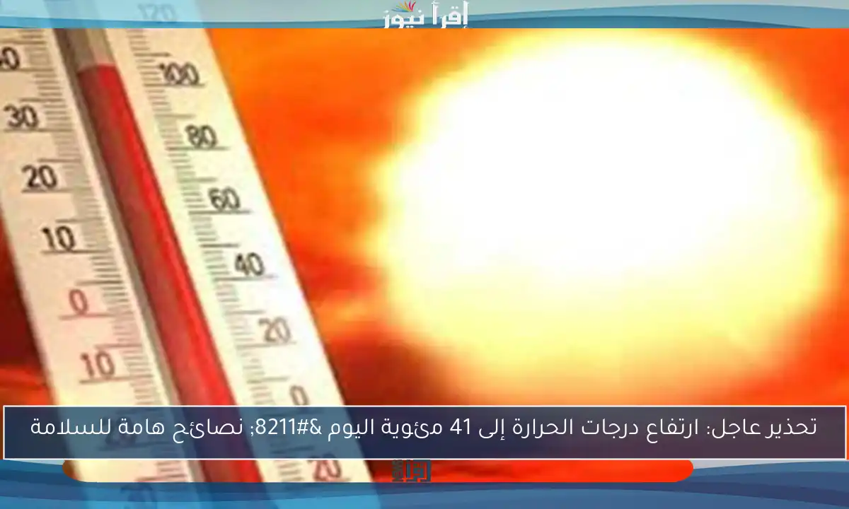 تحذير عاجل: ارتفاع درجات الحرارة إلى 41 مئوية اليوم – نصائح هامة للسلامة