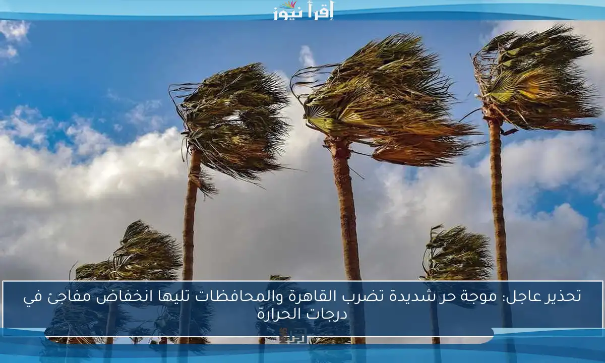 تحذير عاجل: موجة حر شديدة تضرب القاهرة والمحافظات تليها انخفاض مفاجئ في درجات الحرارة