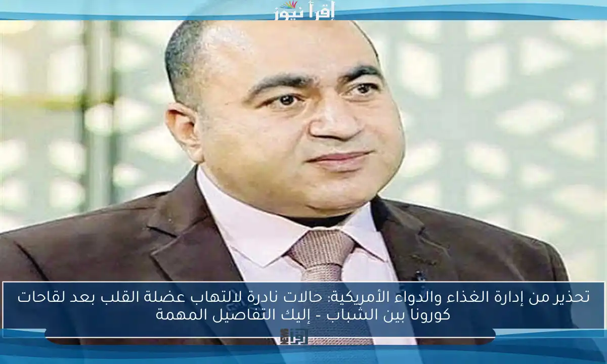 تحذير من إدارة الغذاء والدواء الأمريكية: حالات نادرة لالتهاب عضلة القلب بعد لقاحات كورونا بين الشباب – إليك التفاصيل المهمة
