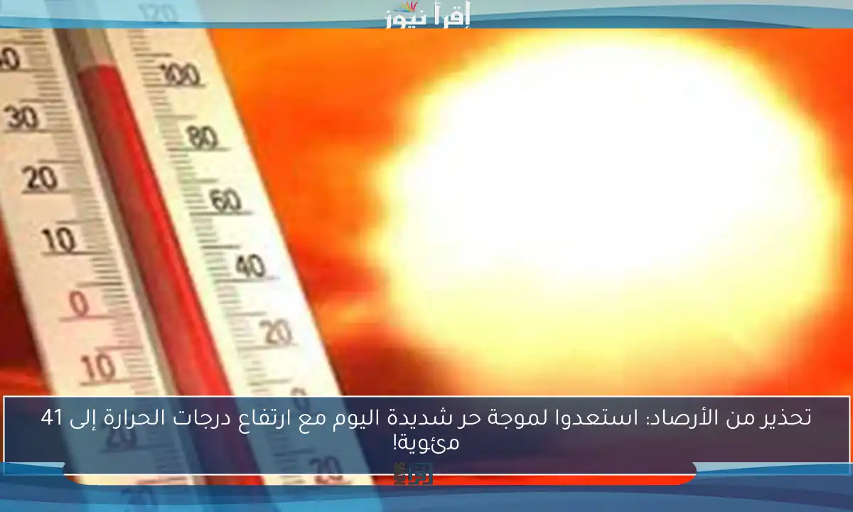تحذير من الأرصاد: استعدوا لموجة حر شديدة اليوم مع ارتفاع درجات الحرارة إلى 41 مئوية!