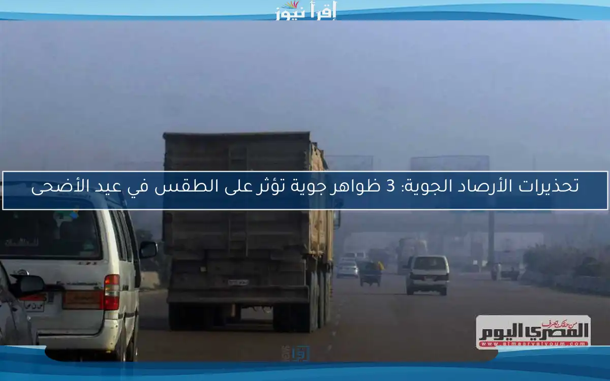 تحذيرات الأرصاد الجوية: 3 ظواهر جوية تؤثر على الطقس في عيد الأضحى