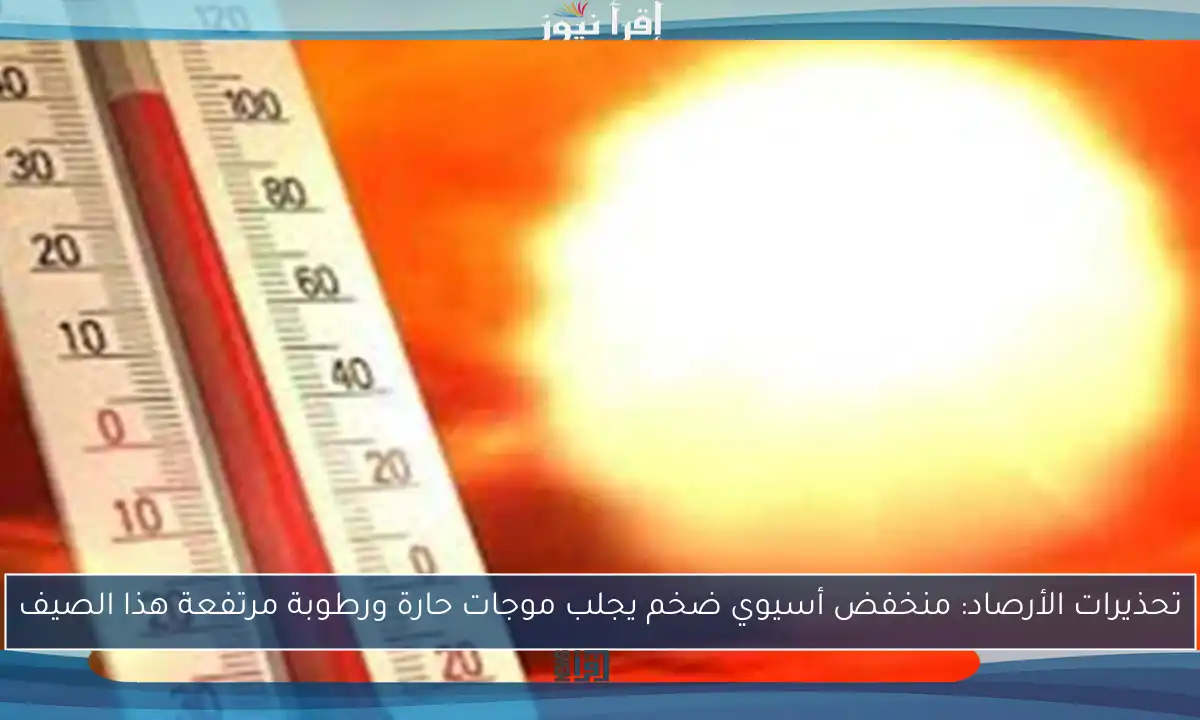 تحذيرات الأرصاد: منخفض أسيوي ضخم يجلب موجات حارة ورطوبة مرتفعة هذا الصيف