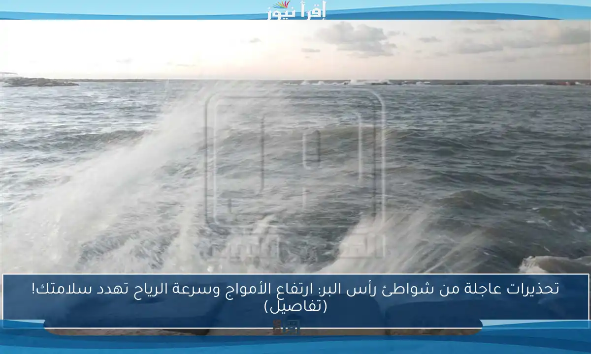 تحذيرات عاجلة من شواطئ رأس البر: ارتفاع الأمواج وسرعة الرياح تهدد سلامتك! (تفاصيل)