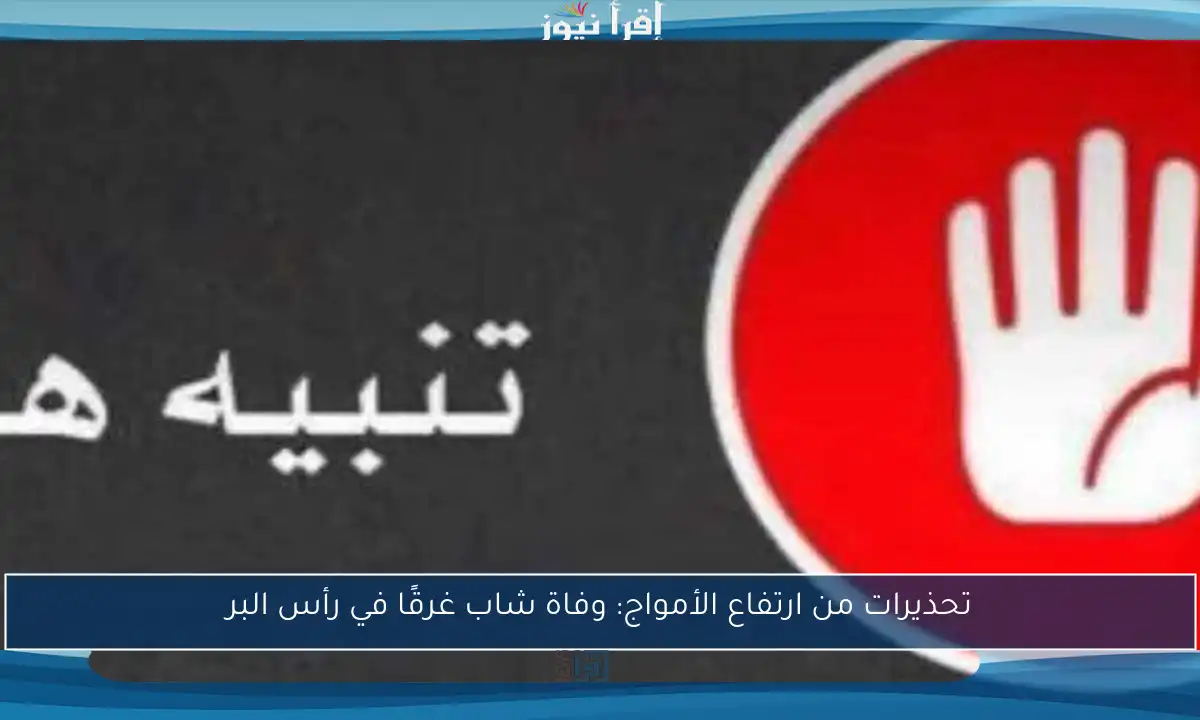 تحذيرات من ارتفاع الأمواج: وفاة شاب غرقًا في رأس البر