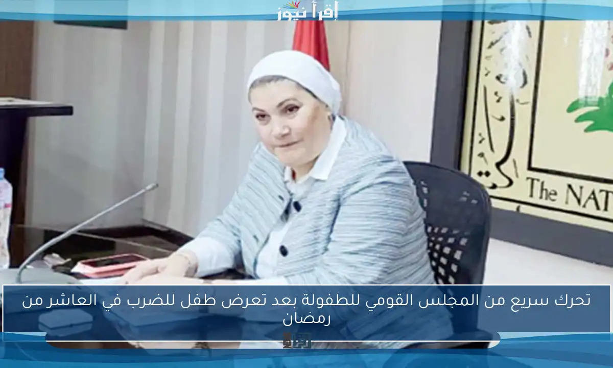 تحرك سريع من المجلس القومي للطفولة بعد تعرض طفل للضرب في العاشر من رمضان