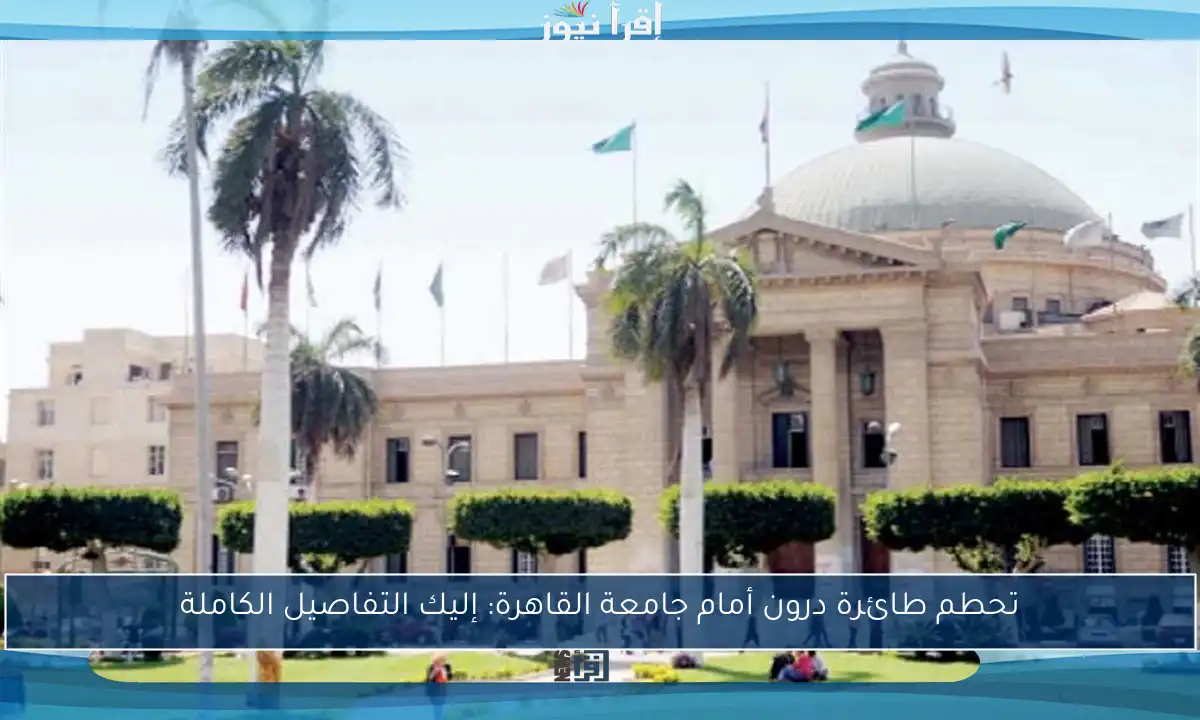 تحطم طائرة درون أمام جامعة القاهرة: إليك التفاصيل الكاملة