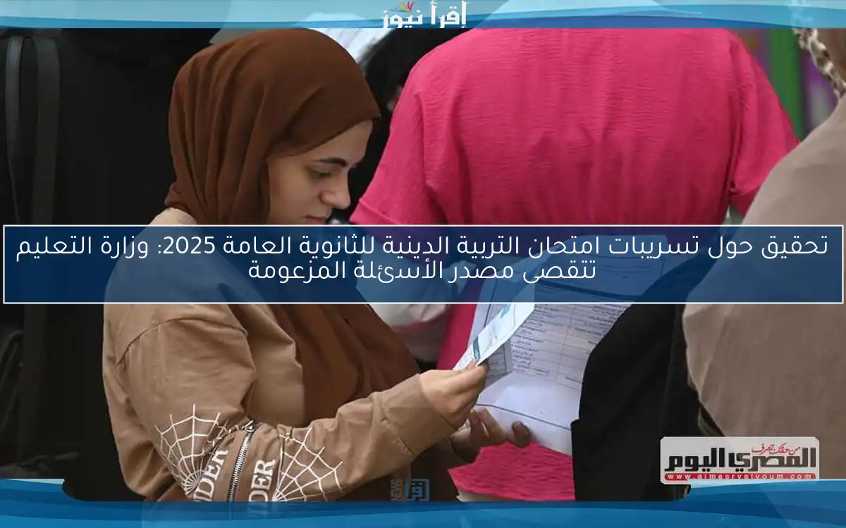 تحقيق حول تسريبات امتحان التربية الدينية للثانوية العامة 2025: وزارة التعليم تتقصى مصدر الأسئلة المزعومة