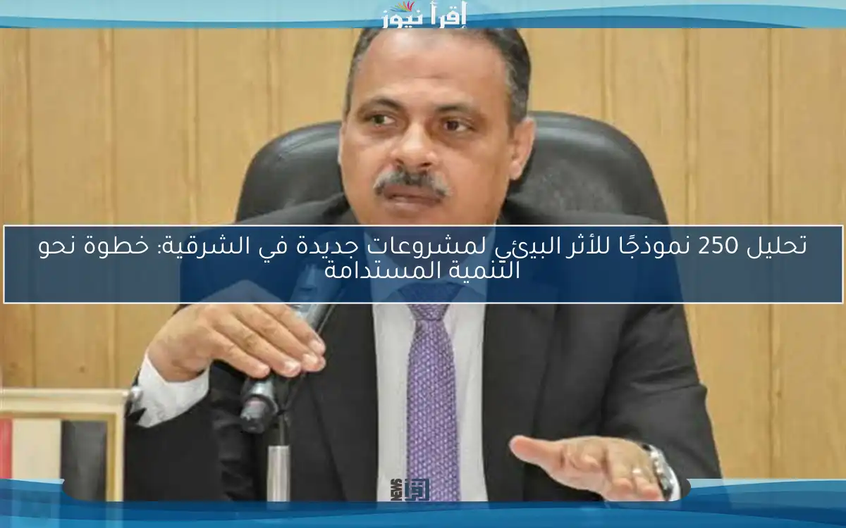 تحليل 250 نموذجًا للأثر البيئي لمشروعات جديدة في الشرقية: خطوة نحو التنمية المستدامة