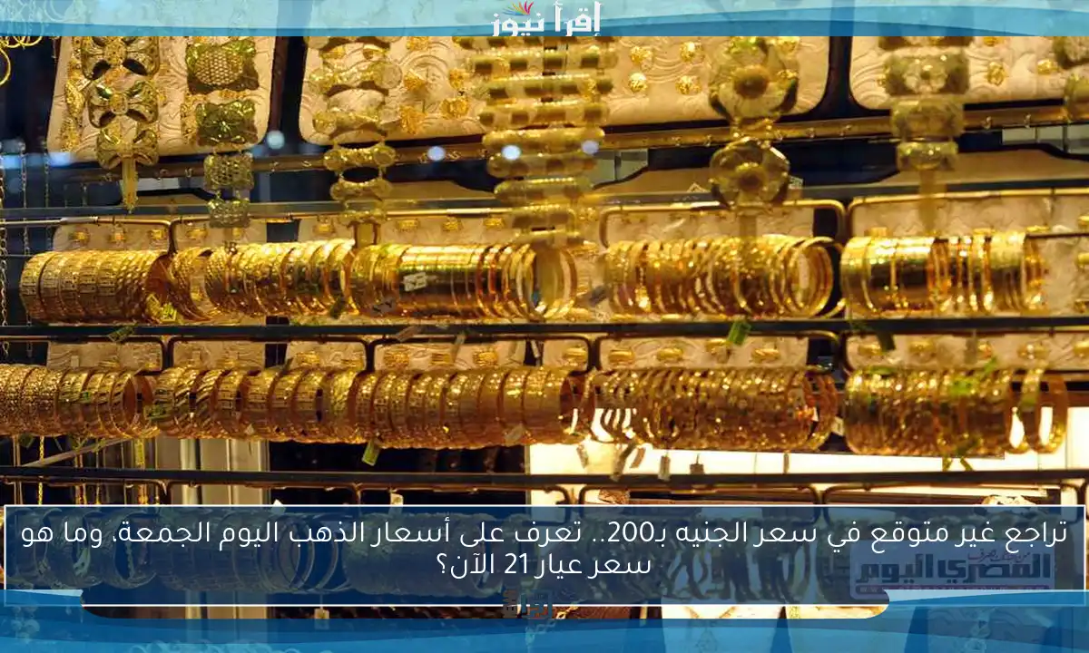 تراجع غير متوقع في سعر الجنيه بـ200.. تعرف على أسعار الذهب اليوم الجمعة، وما هو سعر عيار 21 الآن؟