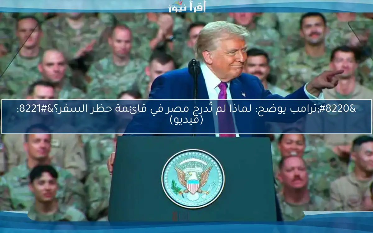 “ترامب يوضح: لماذا لم تُدرج مصر في قائمة حظر السفر؟” (فيديو)
