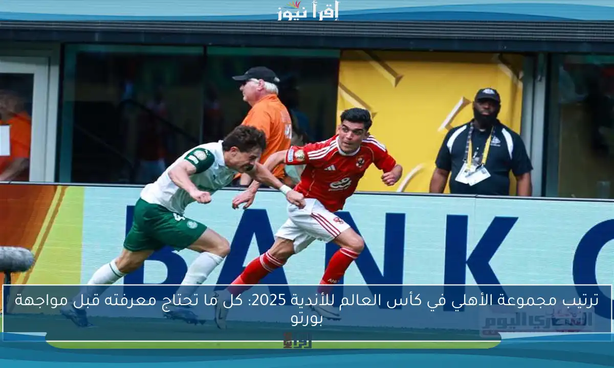 ترتيب مجموعة الأهلي في كأس العالم للأندية 2025: كل ما تحتاج معرفته قبل مواجهة بورتو