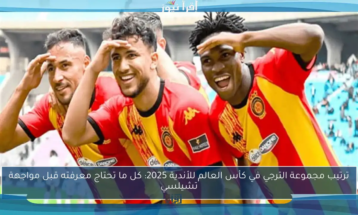 ترتيب مجموعة الترجي في كأس العالم للأندية 2025: كل ما تحتاج معرفته قبل مواجهة تشيلسي