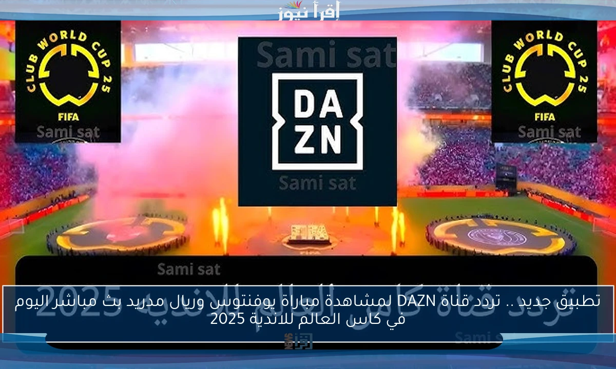 تطبيق جديد .. تردد قناة DAZN لمشاهدة مباراة يوفنتوس وريال مدريد بث مباشر اليوم في كاس العالم للاندية 2025