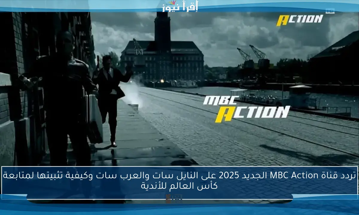 تردد قناة MBC Action الجديد 2025 على النايل سات والعرب سات وكيفية تثبيتها لمتابعة كأس العالم للأندية