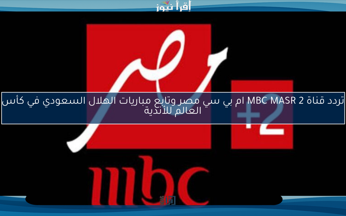 تردد قناة MBC MASR 2 ام بي سي مصر وتابع مباريات الهلال السعودي في كأس العالم للأندية